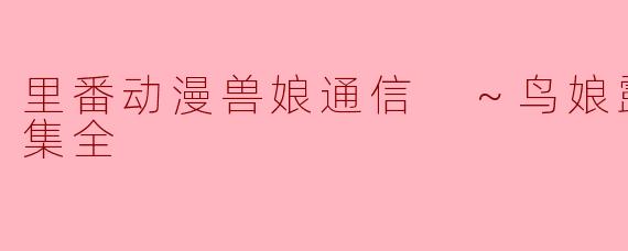 里番动漫《兽娘通信 ～鸟娘露琵亚～》的内容主要讲述了什么？